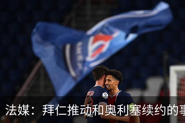 法媒：拜仁推动和奥利塞续约的事宜，计划将其年薪提升至2000万欧