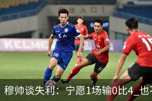穆帅谈失利：宁愿1场输0比4 也不愿4场输0比1