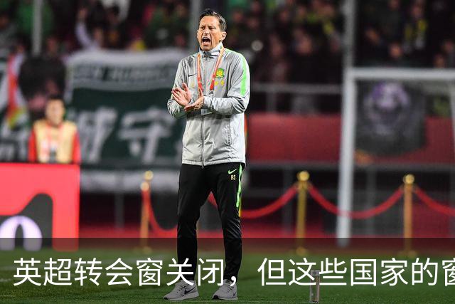 英超转会窗关闭，但这些国家的窗口还开着